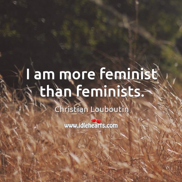 I am more feminist than feminists. Christian Louboutin Picture Quote