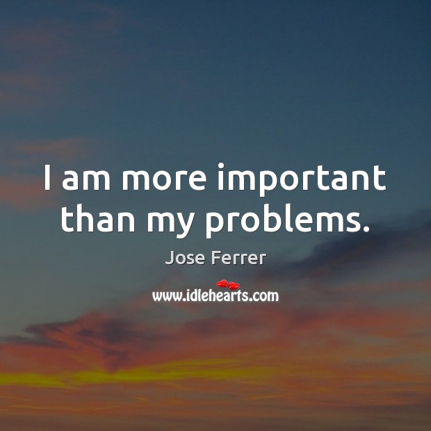I am more important than my problems. Jose Ferrer Picture Quote