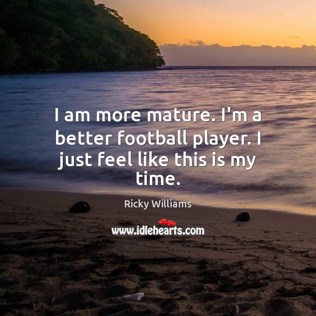 I am more mature. I’m a better football player. I just feel like this is my time. Ricky Williams Picture Quote