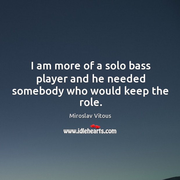 I am more of a solo bass player and he needed somebody who would keep the role. Image