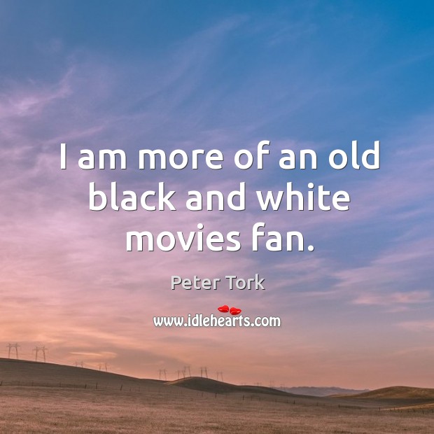 I am more of an old black and white movies fan. Peter Tork Picture Quote
