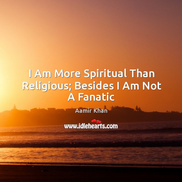 I Am More Spiritual Than Religious; Besides I Am Not A Fanatic Aamir Khan Picture Quote