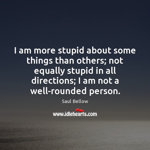 I am more stupid about some things than others; not equally stupid Saul Bellow Picture Quote