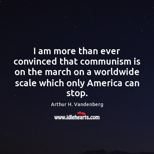 I am more than ever convinced that communism is on the march Arthur H. Vandenberg Picture Quote