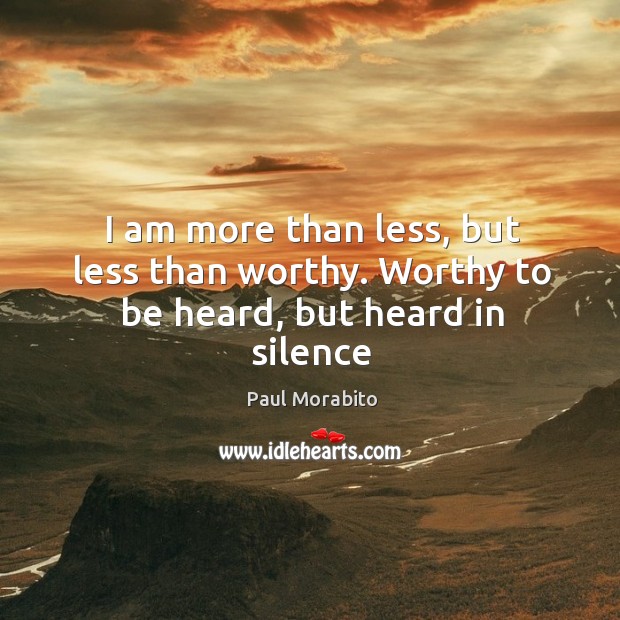 I am more than less, but less than worthy. Worthy to be heard, but heard in silence Paul Morabito Picture Quote
