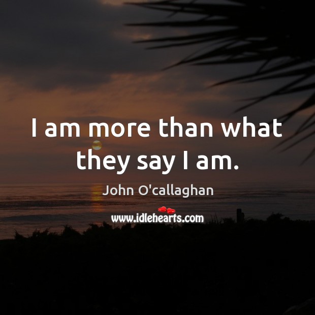 I am more than what they say I am. John O’callaghan Picture Quote