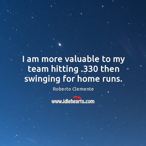 I am more valuable to my team hitting .330 then swinging for home runs. Roberto Clemente Picture Quote