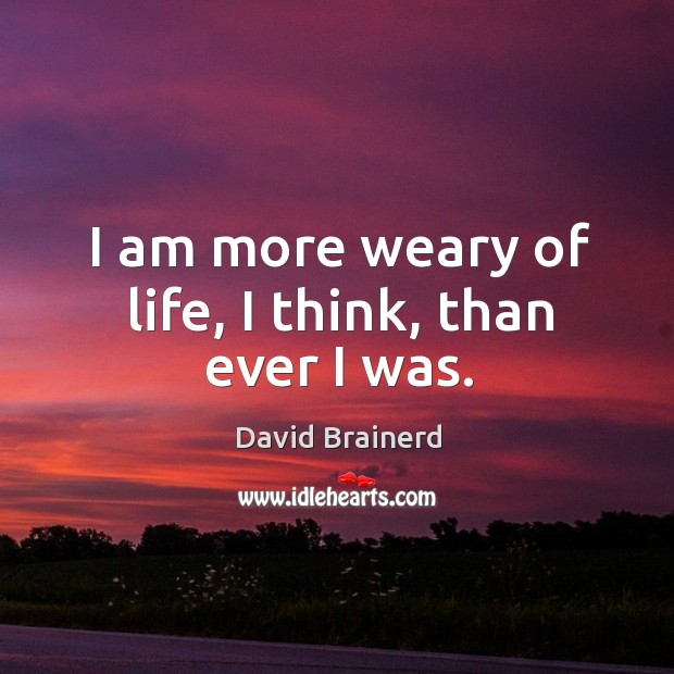 I am more weary of life, I think, than ever I was. David Brainerd Picture Quote