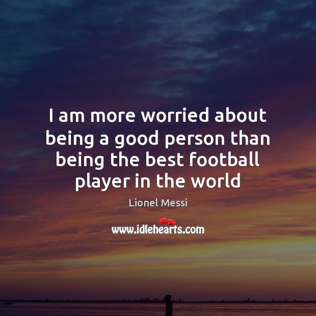 I am more worried about being a good person than being the Lionel Messi Picture Quote