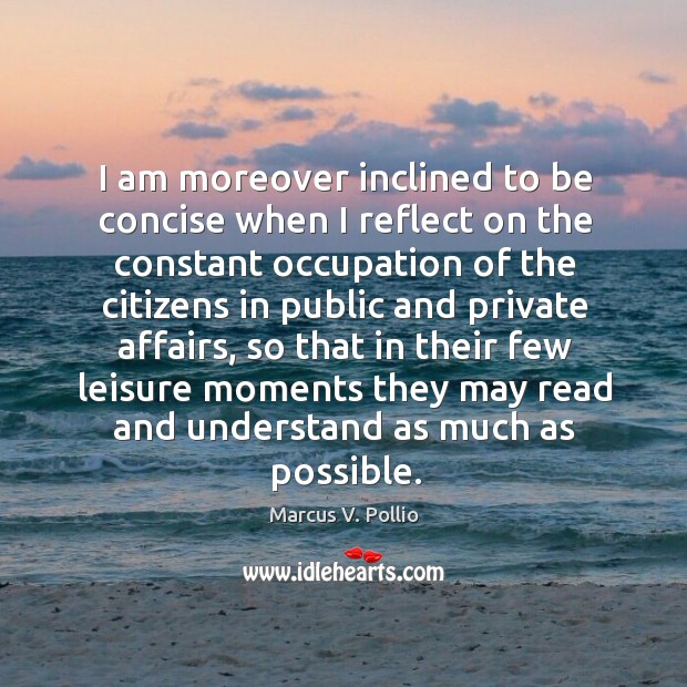 I am moreover inclined to be concise when I reflect on the constant occupation Marcus V. Pollio Picture Quote