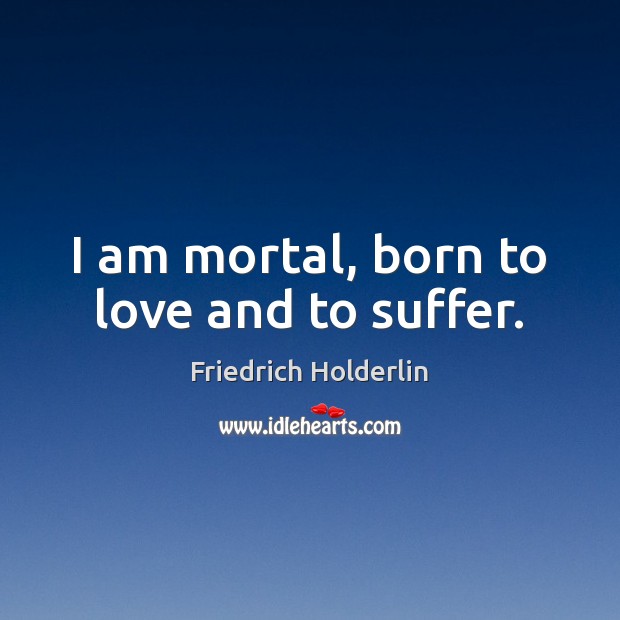 I am mortal, born to love and to suffer. Friedrich Holderlin Picture Quote