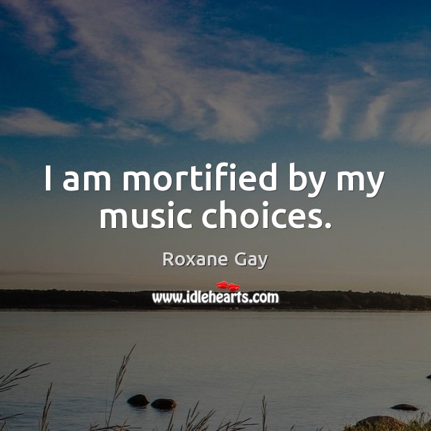 I am mortified by my music choices. Roxane Gay Picture Quote