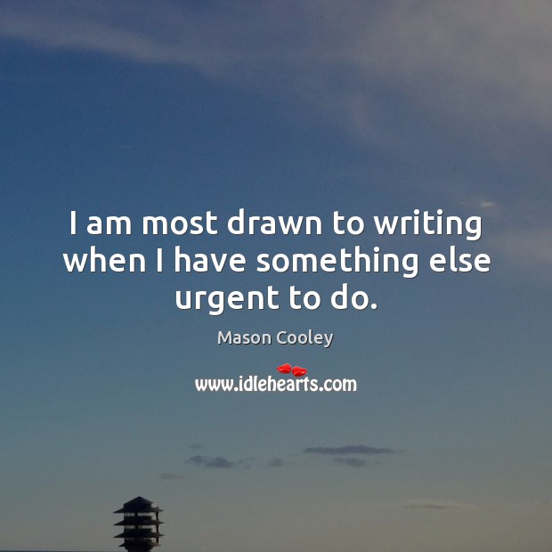I am most drawn to writing when I have something else urgent to do. Image