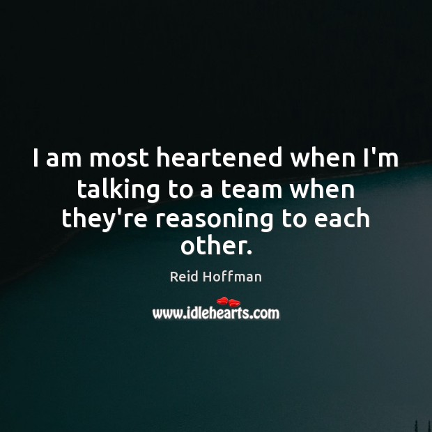 I am most heartened when I’m talking to a team when they’re reasoning to each other. Reid Hoffman Picture Quote