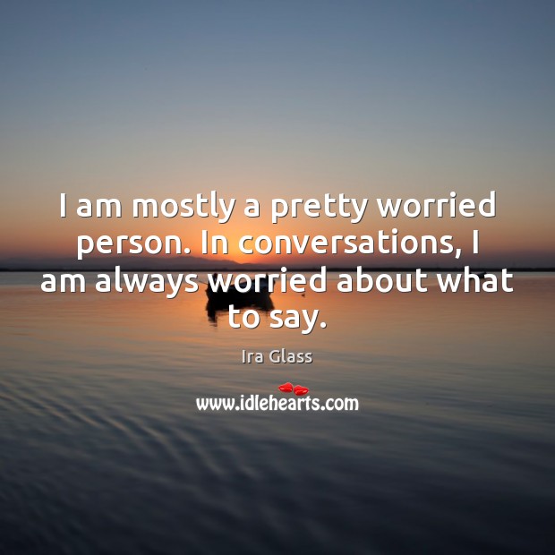 I am mostly a pretty worried person. In conversations, I am always Image