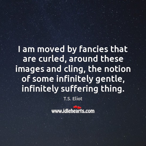 I am moved by fancies that are curled, around these images and T.S. Eliot Picture Quote