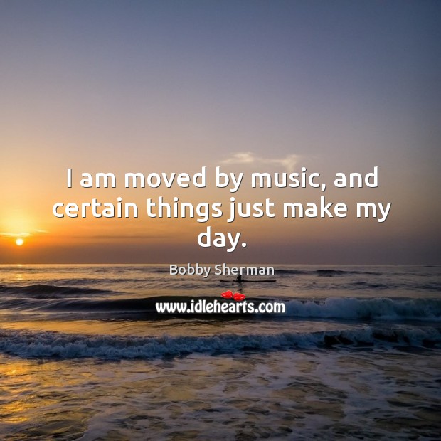 I am moved by music, and certain things just make my day. Bobby Sherman Picture Quote