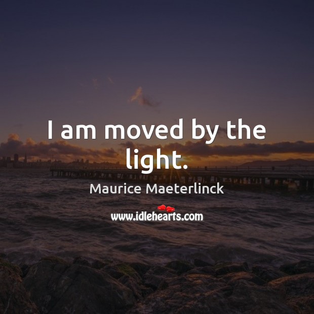 I am moved by the light. Maurice Maeterlinck Picture Quote
