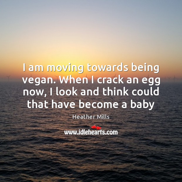 I am moving towards being vegan. When I crack an egg now, Heather Mills Picture Quote