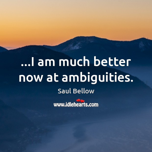 …I am much better now at ambiguities. Saul Bellow Picture Quote