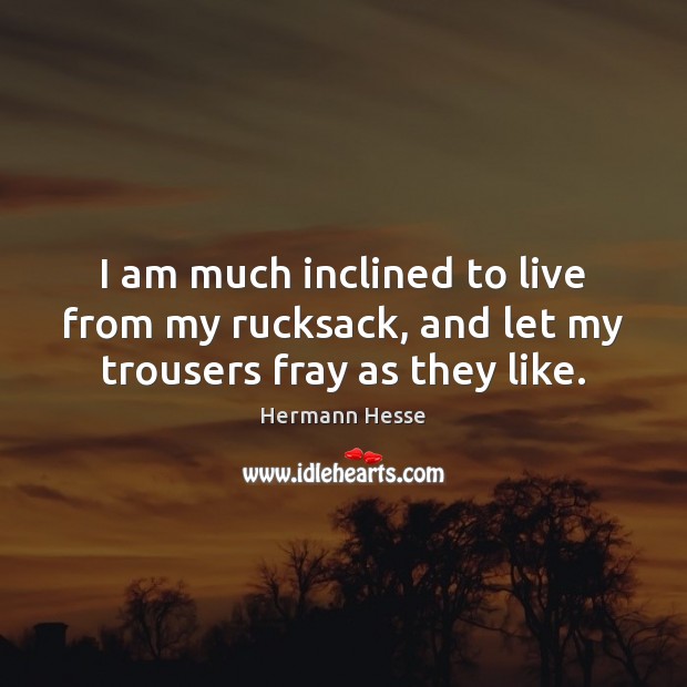 I am much inclined to live from my rucksack, and let my trousers fray as they like. Hermann Hesse Picture Quote