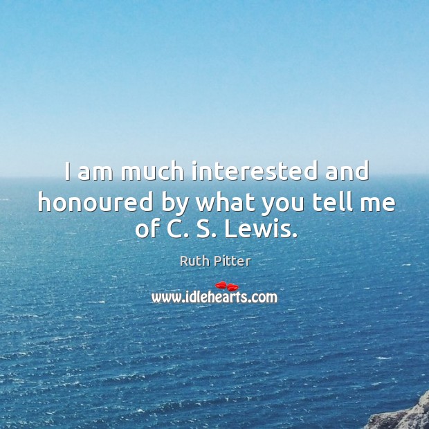 I am much interested and honoured by what you tell me of c. S. Lewis. Ruth Pitter Picture Quote