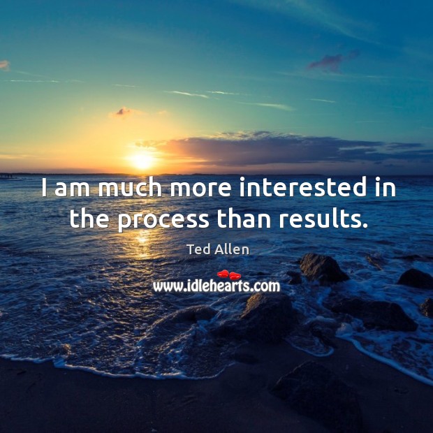 I am much more interested in the process than results. Image