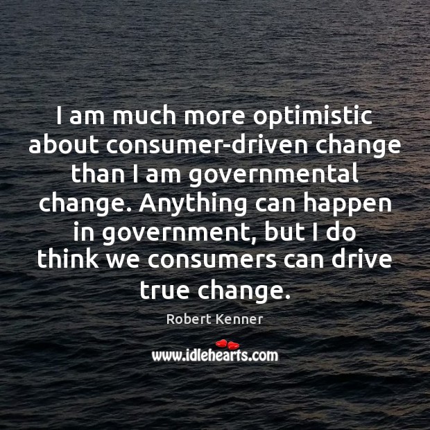 I am much more optimistic about consumer-driven change than I am governmental Robert Kenner Picture Quote