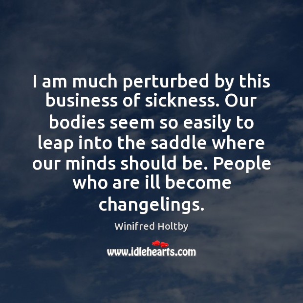 I am much perturbed by this business of sickness. Our bodies seem Winifred Holtby Picture Quote