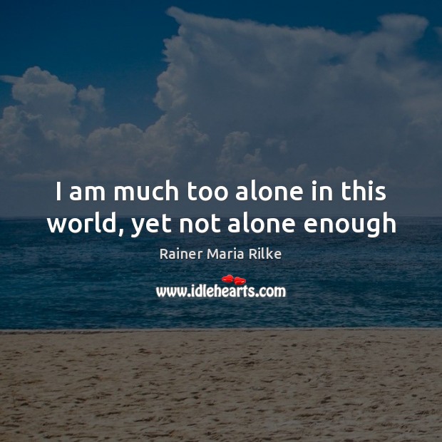 I am much too alone in this world, yet not alone enough Rainer Maria Rilke Picture Quote