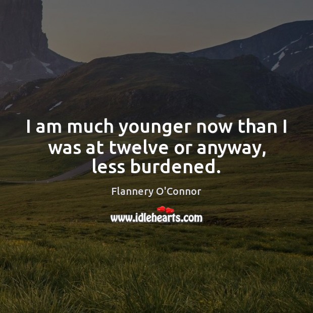 I am much younger now than I was at twelve or anyway, less burdened. Flannery O’Connor Picture Quote