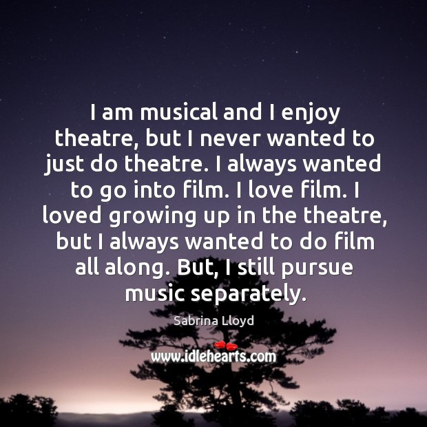 I am musical and I enjoy theatre, but I never wanted to just do theatre. Sabrina Lloyd Picture Quote