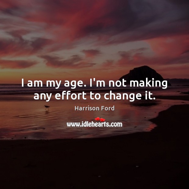 I am my age. I’m not making any effort to change it. Harrison Ford Picture Quote