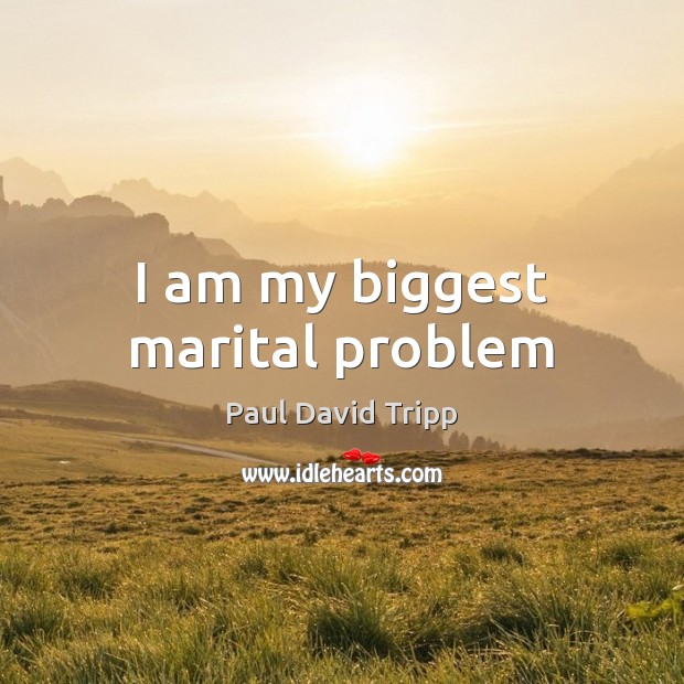 I am my biggest marital problem Paul David Tripp Picture Quote