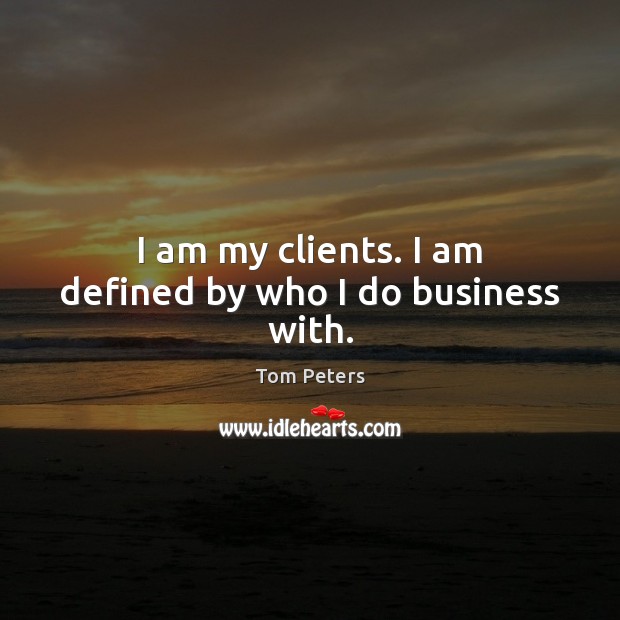 I am my clients. I am defined by who I do business with. Tom Peters Picture Quote