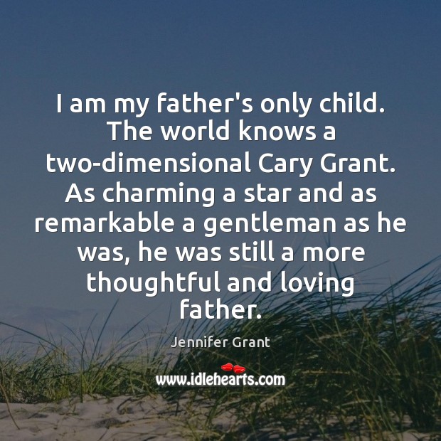 I am my father’s only child. The world knows a two-dimensional Cary Jennifer Grant Picture Quote