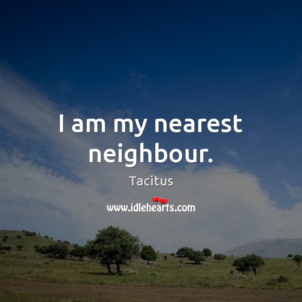 I am my nearest neighbour. Tacitus Picture Quote