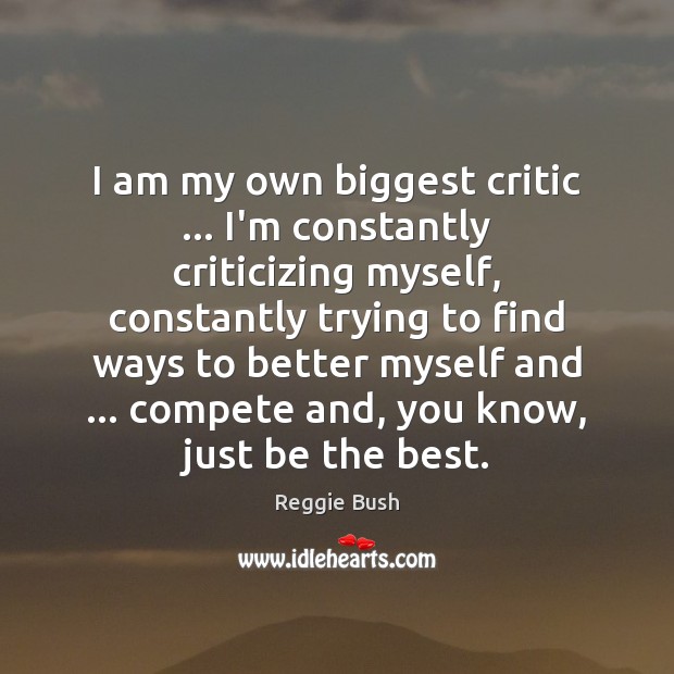 I am my own biggest critic … I’m constantly criticizing myself, constantly trying Image