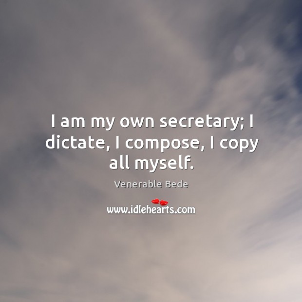I am my own secretary; I dictate, I compose, I copy all myself. Venerable Bede Picture Quote