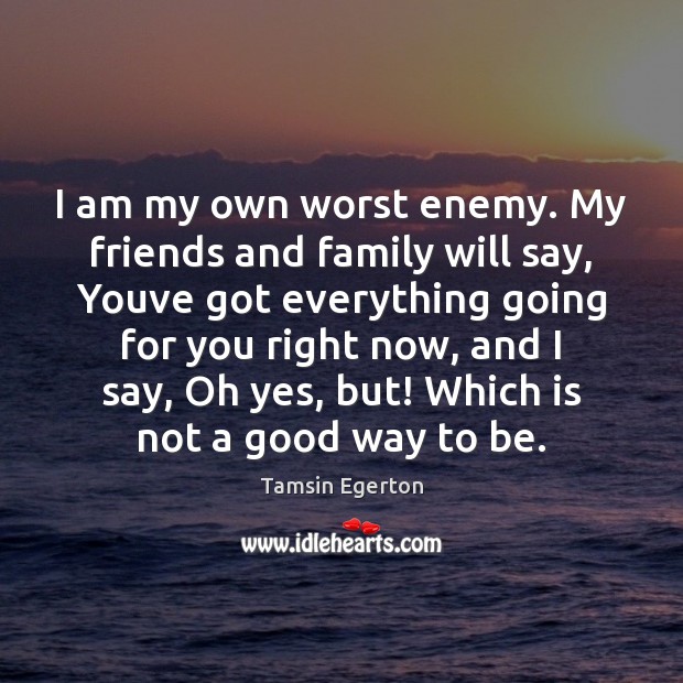 I am my own worst enemy. My friends and family will say, Image