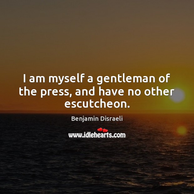 I am myself a gentleman of the press, and have no other escutcheon. Benjamin Disraeli Picture Quote