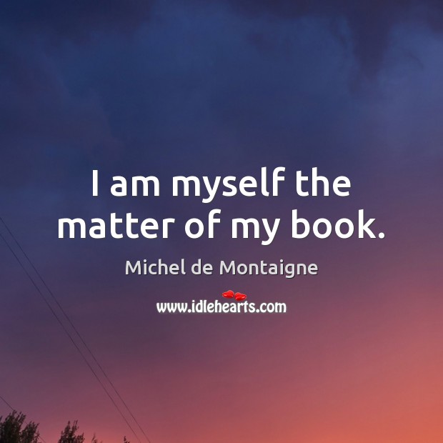 I am myself the matter of my book. Michel de Montaigne Picture Quote