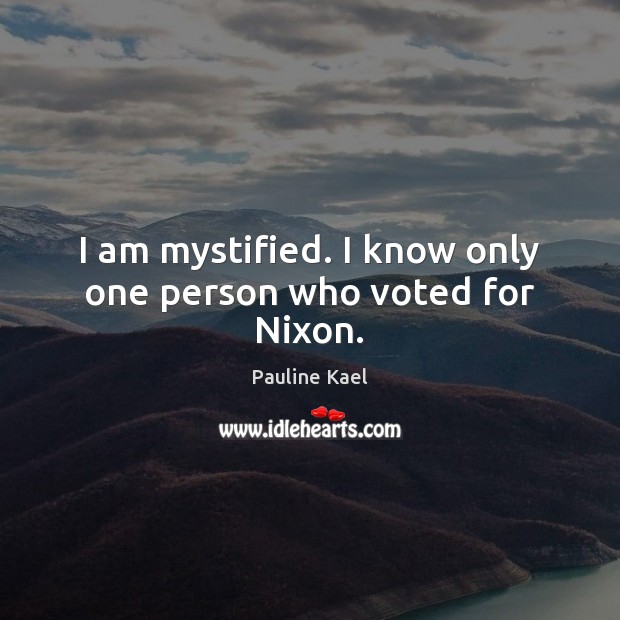 I am mystified. I know only one person who voted for Nixon. Pauline Kael Picture Quote