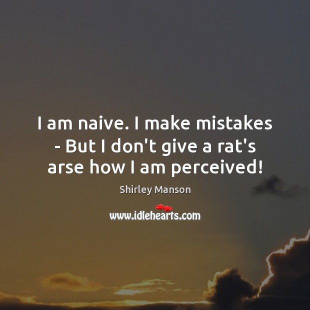 I am naive. I make mistakes – But I don’t give a rat’s arse how I am perceived! Shirley Manson Picture Quote