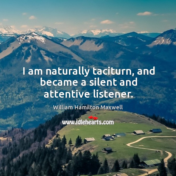 I am naturally taciturn, and became a silent and attentive listener. William Hamilton Maxwell Picture Quote