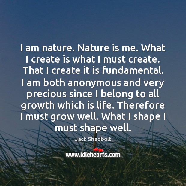 I am nature. Nature is me. What I create is what I Jack Shadbolt Picture Quote