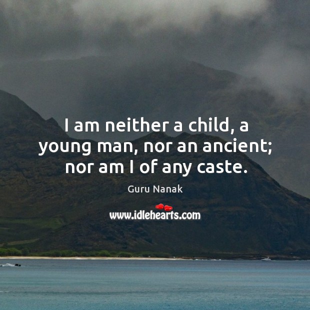 I am neither a child, a young man, nor an ancient; nor am I of any caste. Guru Nanak Picture Quote