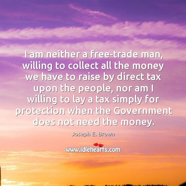I am neither a free-trade man, willing to collect all the money we have to raise by direct tax upon the people Joseph E. Brown Picture Quote