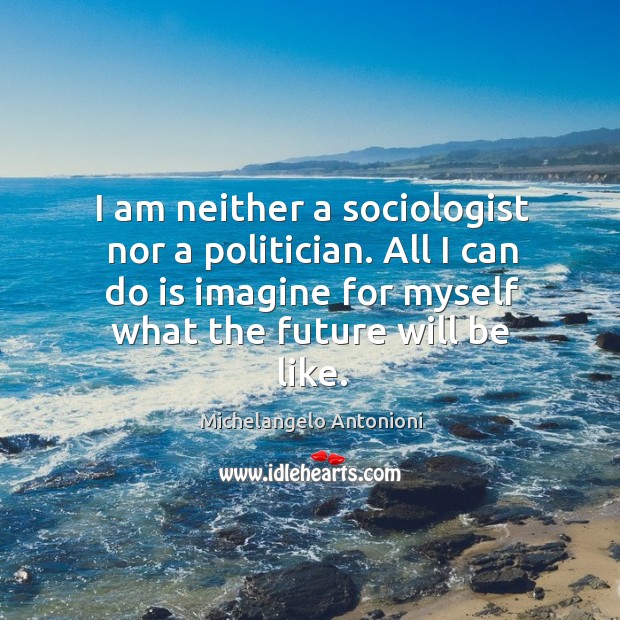 I am neither a sociologist nor a politician. All I can do is imagine for myself what the future will be like. Michelangelo Antonioni Picture Quote