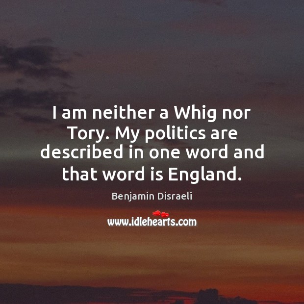 I am neither a Whig nor Tory. My politics are described in Benjamin Disraeli Picture Quote